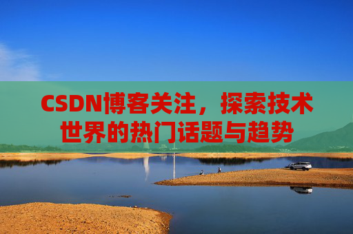 CSDN博客关注，探索技术世界的热门话题与趋势
