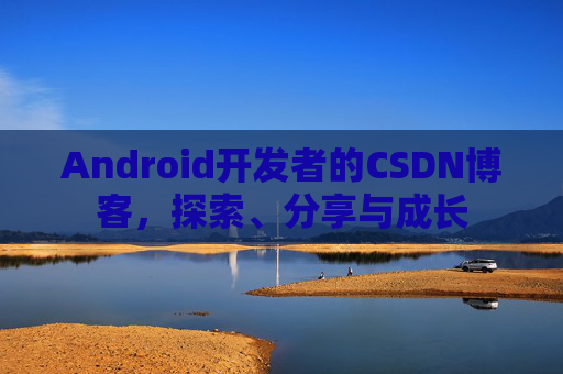 Android开发者的CSDN博客，探索、分享与成长